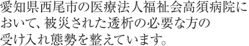 愛知県西尾市の医療法人福祉会高須病院において、被災された透析の必要な方の受け入れ態勢を整えています。