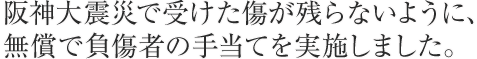 阪神大震災で受けた傷が残らないように、無償で負傷者の手当てを実施しました。