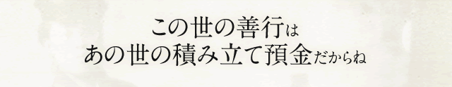 この世の善行はあの世の積み立て預金だからね