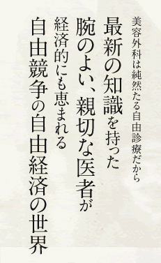 美容外科は純然たる自由診療だから 最新の知識を持った腕のよい、親切な医者が経済的にも恵まれる自由競争の自由経済の世界