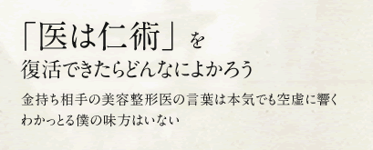 「医は仁術」を復活できたらどんなによかろう 金持ち相手の美容整形医の言葉は本気でも空虚に響くわかっとる僕の味方はいない