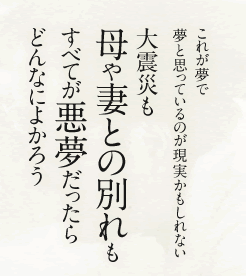 これが夢で夢と思っているのが現実かもしれない 大震災も 母や妻との別れもすべてが悪夢だったらどんなによかろう