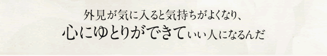 外見が気に入ると気持ちがよくなり、心にゆとりができていい人になるんだ